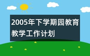 2005年下學期園教育教學工作計劃