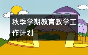 秋季學(xué)期教育教學(xué)工作計(jì)劃