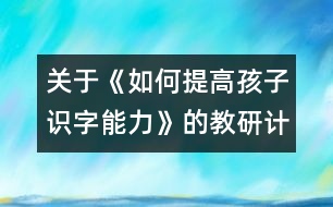 關(guān)于《如何提高孩子識(shí)字能力》的教研計(jì)劃