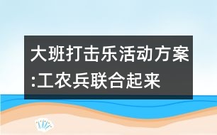 大班打擊樂活動方案:工農(nóng)兵聯(lián)合起來