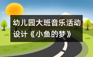 幼兒園大班音樂活動設計《小魚的夢》