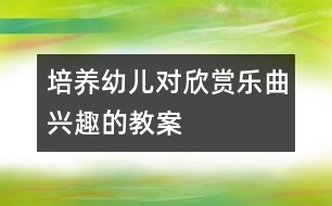 培養(yǎng)幼兒對欣賞樂曲興趣的教案