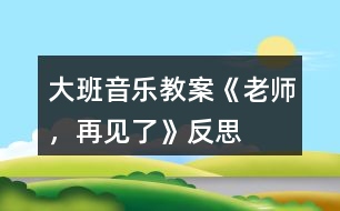 大班音樂教案《老師，再見了》反思