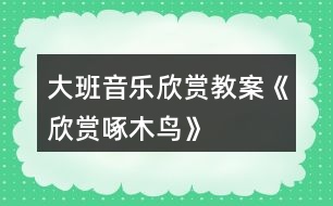 大班音樂(lè)欣賞教案《欣賞啄木鳥(niǎo)》