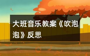 大班音樂教案《吹泡泡》反思