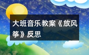 大班音樂教案《放風箏》反思