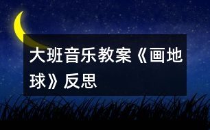 大班音樂(lè)教案《畫(huà)地球》反思