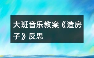 大班音樂(lè)教案《造房子》反思