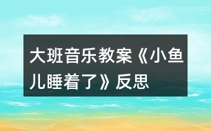 大班音樂教案《小魚兒睡著了》反思