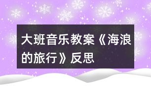 大班音樂教案《海浪的旅行》反思