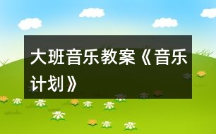 大班音樂(lè)教案《音樂(lè)計(jì)劃》