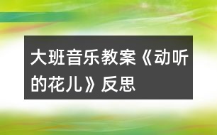 大班音樂教案《動(dòng)聽的“花兒》反思