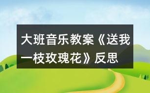 大班音樂(lè)教案《送我一枝玫瑰花》反思