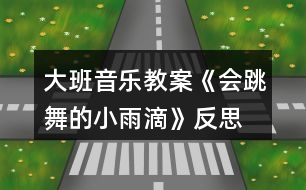 大班音樂(lè)教案《會(huì)跳舞的小雨滴》反思