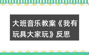 大班音樂(lè)教案《我有玩具大家玩》反思