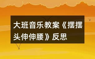 大班音樂教案《擺擺頭、伸伸腰》反思