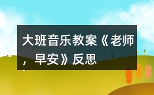 大班音樂教案《老師，早安》反思