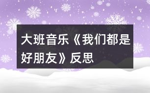 大班音樂《我們都是好朋友》反思