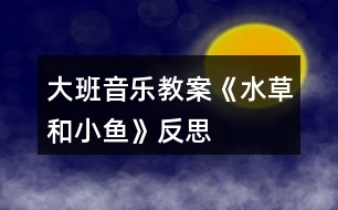 大班音樂教案《水草和小魚》反思