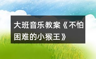 大班音樂教案《不怕困難的小猴王》