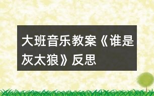 大班音樂教案《誰是灰太狼》反思