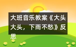 大班音樂(lè)教案《大頭大頭，下雨不愁》反思