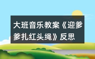 大班音樂(lè)教案《迎爹爹扎紅頭繩》反思