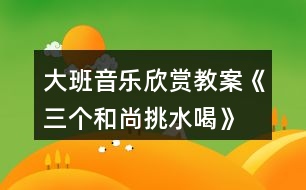 大班音樂(lè)欣賞教案《三個(gè)和尚挑水喝》