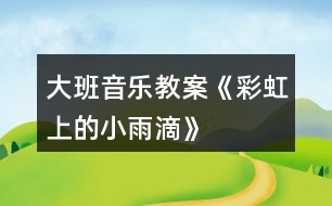 大班音樂教案《彩虹上的小雨滴》