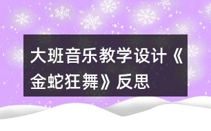 大班音樂教學(xué)設(shè)計(jì)《金蛇狂舞》反思