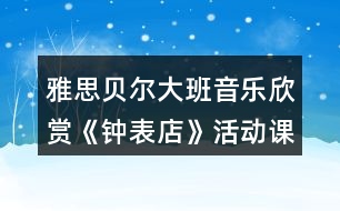 雅思貝爾大班音樂欣賞《鐘表店》活動(dòng)課教案