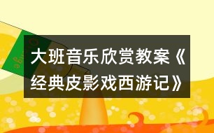 大班音樂欣賞教案《經典皮影戲西游記》反思