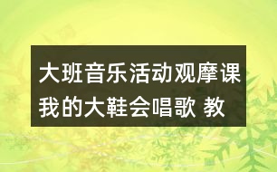 大班音樂(lè)活動(dòng)觀摩課我的大鞋會(huì)唱歌 教學(xué)設(shè)計(jì)和反思