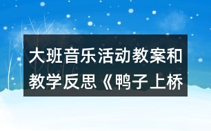 大班音樂(lè)活動(dòng)教案和教學(xué)反思《鴨子上橋》