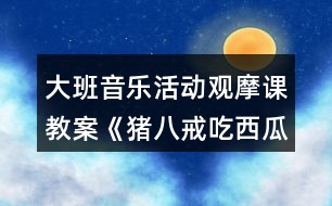 大班音樂活動觀摩課教案《豬八戒吃西瓜》反思