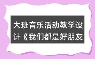 大班音樂活動教學(xué)設(shè)計(jì)《我們都是好朋友》反思