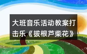 大班音樂活動(dòng)教案打擊樂《拔根蘆柴花》（二課時(shí)）教學(xué)設(shè)計(jì)與反思