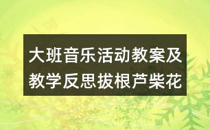 大班音樂活動(dòng)教案及教學(xué)反思拔根蘆柴花（打擊樂演奏）