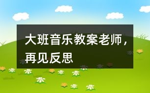 大班音樂(lè)教案老師，再見(jiàn)反思