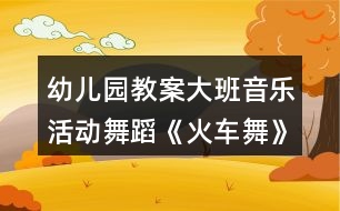 幼兒園教案大班音樂活動舞蹈《火車舞》