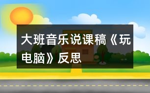 大班音樂說課稿《玩電腦》反思