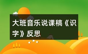 大班音樂說課稿《識字》反思