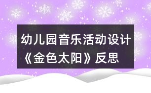 幼兒園音樂(lè)活動(dòng)設(shè)計(jì)《金色太陽(yáng)》反思