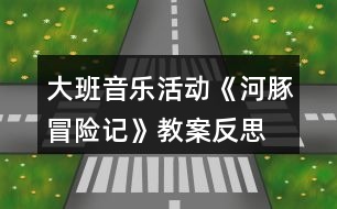 大班音樂活動《河豚冒險(xiǎn)記》教案反思