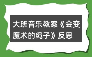 大班音樂教案《會變魔術(shù)的繩子》反思