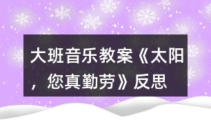 大班音樂(lè)教案《太陽(yáng)，您真勤勞》反思