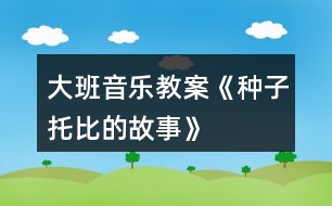 大班音樂教案《種子托比的故事》