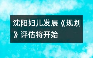 沈陽婦兒發(fā)展《規(guī)劃》評估將開始