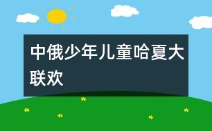 中俄少年兒童哈夏大聯(lián)歡