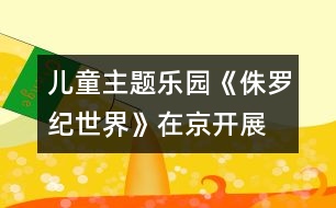 兒童主題樂(lè)園《侏羅紀(jì)世界》在京開(kāi)展